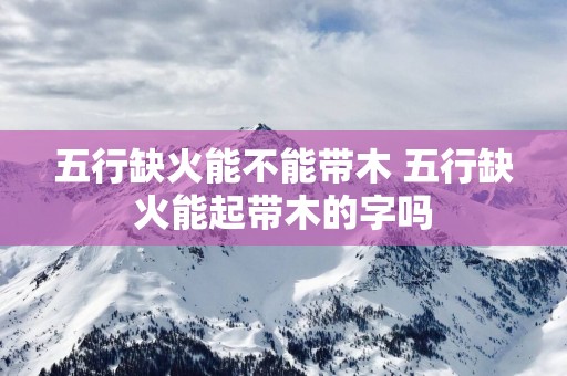 五行缺火能不能带木 五行缺火能起带木的字吗