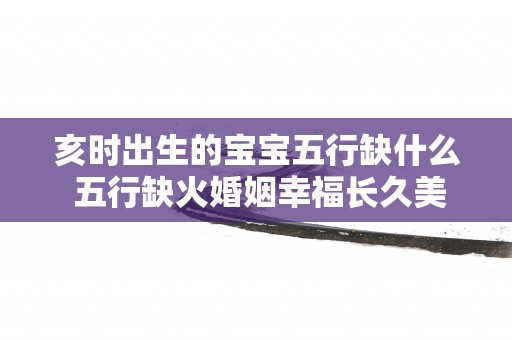 亥时出生的宝宝五行缺什么 五行缺火婚姻幸福长久美满
