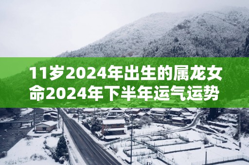 11岁2025年出生的属龙女命2025年下半年运气运势