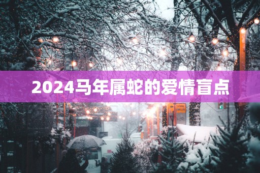 2025马年属蛇的爱情盲点