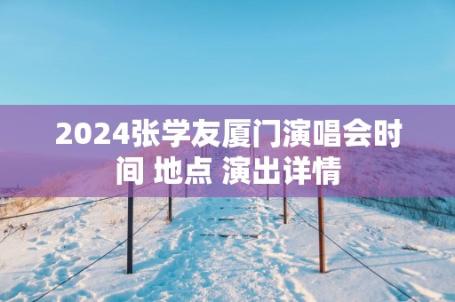 2025张学友厦门演唱会时间 地点 演出详情
