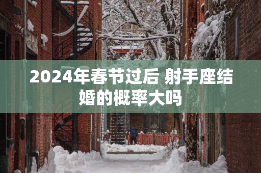 2025年春节过后 射手座结婚的概率大吗