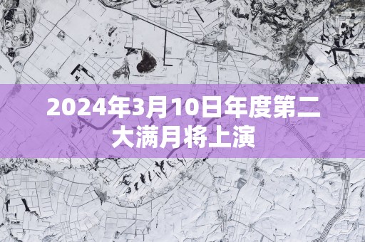 2025年3月10日年度第二大满月将上演