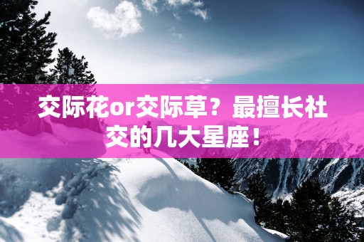 交际花or交际草？最擅长社交的几大星座！