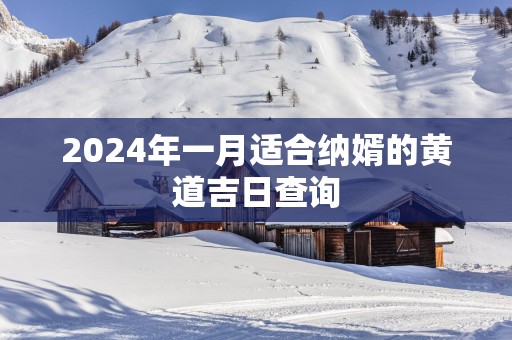 2024年一月适合纳婿的黄道吉日查询