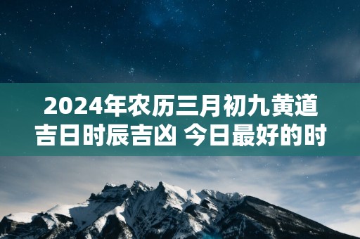 2024年农历三月初九黄道吉日时辰吉凶 今日最好的时辰