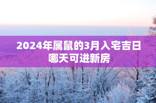 2025年属鼠的3月入宅吉日 哪天可进新房