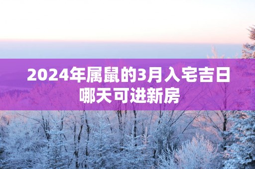 2024年属鼠的3月入宅吉日 哪天可进新房