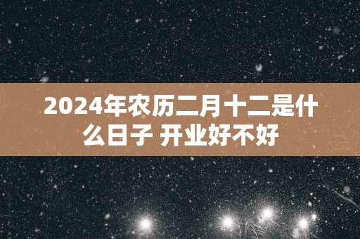 2025年农历二月十二是什么日子 开业好不好