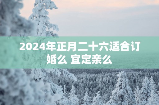 2025年正月二十六适合订婚么 宜定亲么