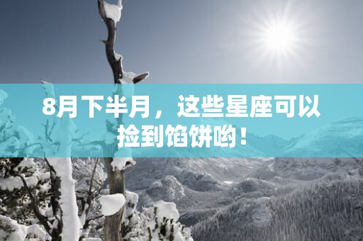 8月下半月，这些星座可以捡到馅饼哟！