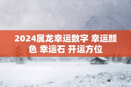 2025属龙幸运数字 幸运颜色 幸运石 开运方位