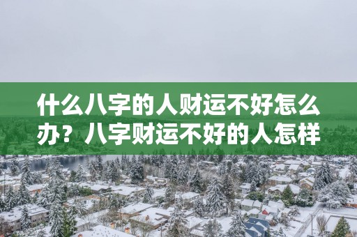 什么八字的人财运不好怎么办？八字财运不好的人怎样才能发财