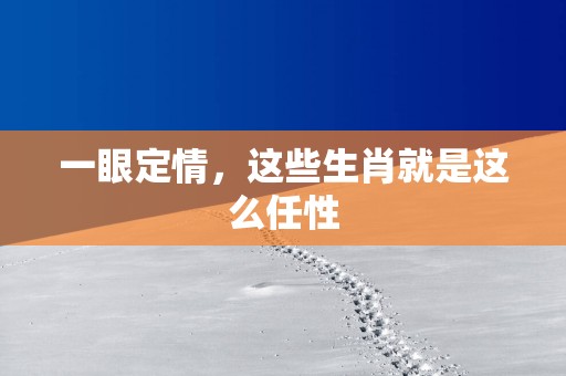一眼定情，这些生肖就是这么任性