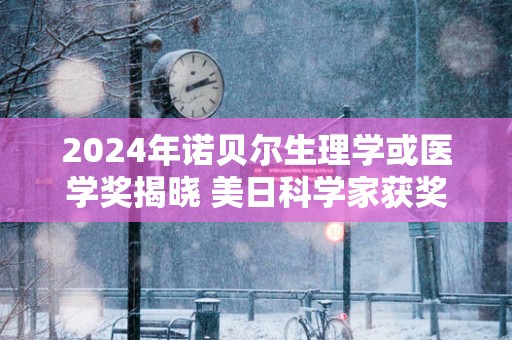 2025年诺贝尔生理学或医学奖揭晓 美日科学家获奖