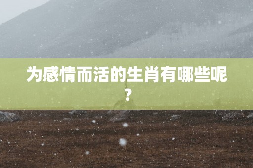 为感情而活的生肖有哪些呢？