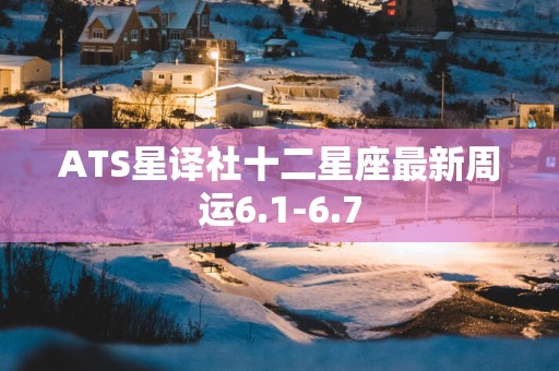 ATS星译社十二星座最新周运6.1-6.7