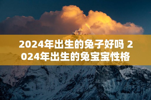 2025年出生的兔子好吗 2025年出生的兔宝宝性格
