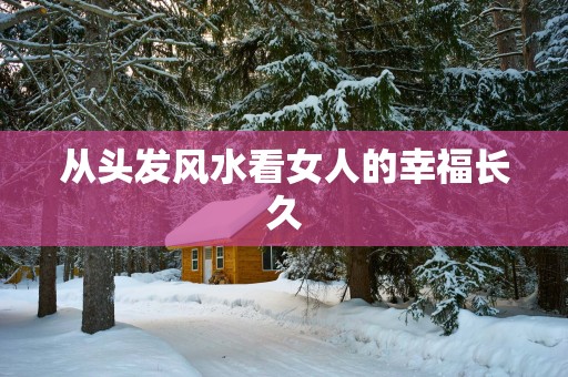 从头发风水看女人的幸福长久