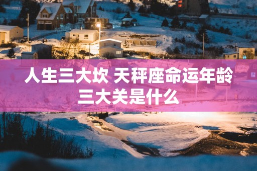 人生三大坎 天秤座命运年龄三大关是什么