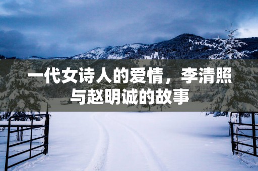 一代女诗人的爱情，李清照与赵明诚的故事