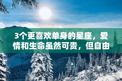 3个更喜欢单身的星座，爱情和生命虽然可贵，但自由价更高