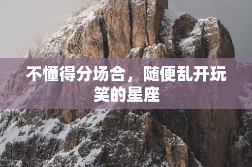 不懂得分场合，随便乱开玩笑的星座