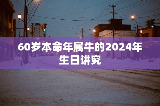 60岁本命年属牛的2025年生日讲究