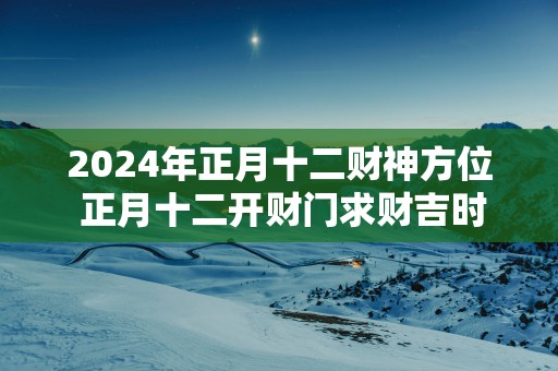 2025年正月十二财神方位 正月十二开财门求财吉时