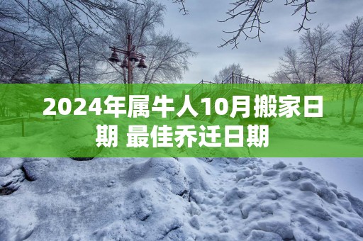 2025年属牛人10月搬家日期 最佳乔迁日期