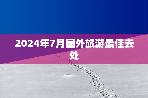 2025年7月国外旅游最佳去处