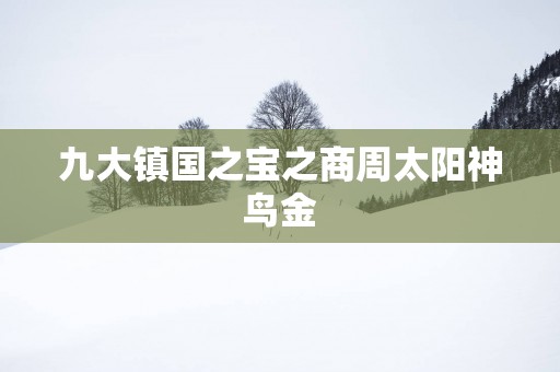 九大镇国之宝之商周太阳神鸟金