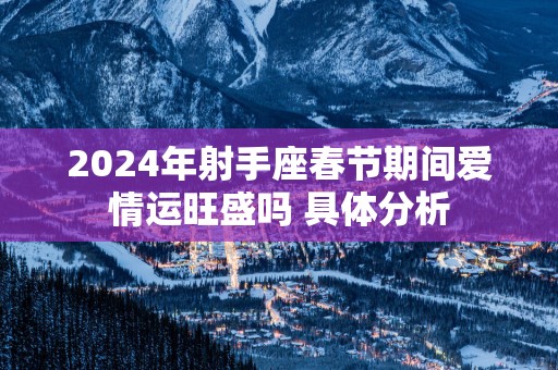 2025年射手座春节期间爱情运旺盛吗 具体分析