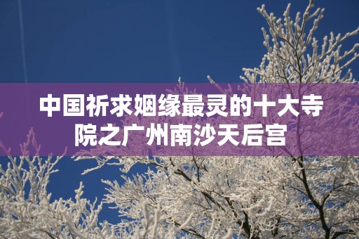 中国祈求姻缘最灵的十大寺院之广州南沙天后宫