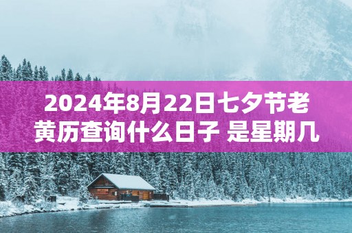 2024年8月22日七夕节老黄历查询什么日子 是星期几