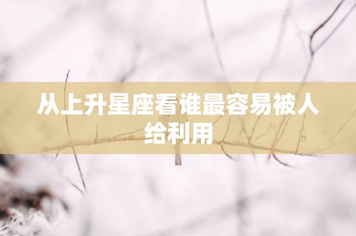 从上升星座看谁最容易被人给利用