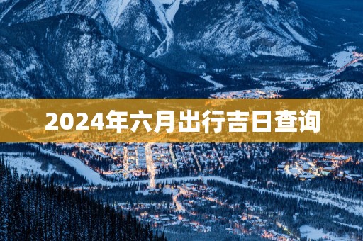 2025年六月出行吉日查询