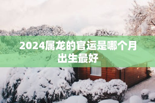2025属龙的官运是哪个月出生最好