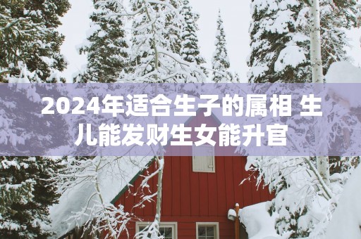 2025年适合生子的属相 生儿能发财生女能升官