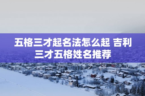 五格三才起名法怎么起 吉利三才五格姓名推荐