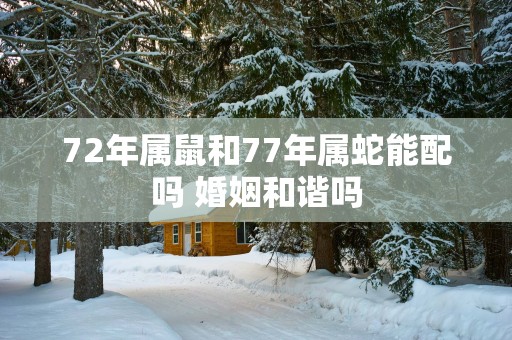 72年属鼠和77年属蛇能配吗 婚姻和谐吗