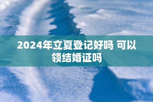 2025年立夏登记好吗 可以领结婚证吗