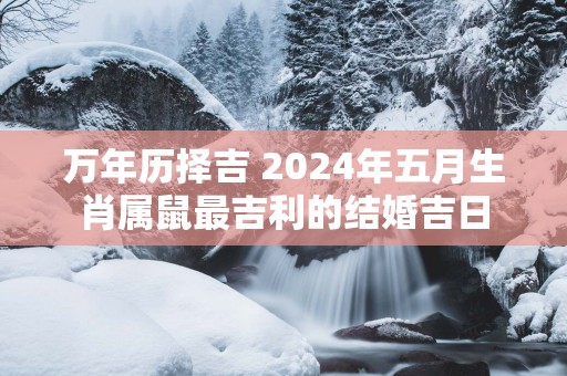 万年历择吉 2025年五月生肖属鼠最吉利的结婚吉日