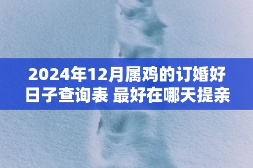 2025年12月属鸡的订婚好日子查询表 最好在哪天提亲