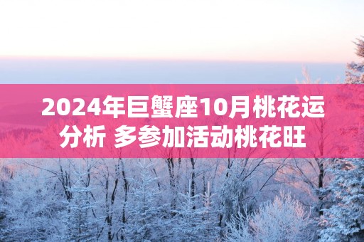 2025年巨蟹座10月桃花运分析 多参加活动桃花旺