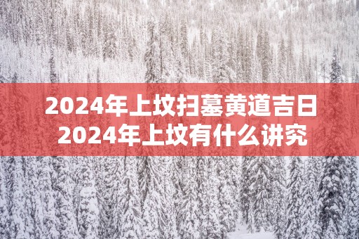2025年上坟扫墓黄道吉日 2025年上坟有什么讲究