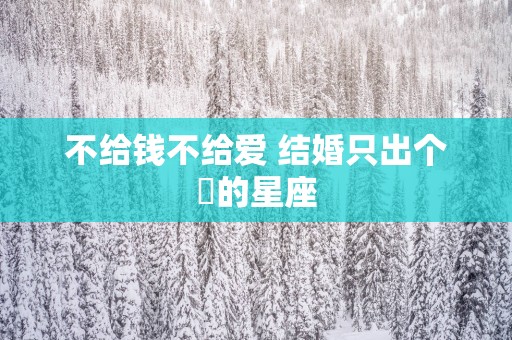 不给钱不给爱 结婚只出个屌的星座