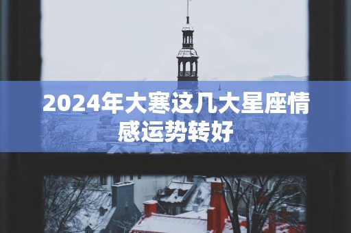 2025年大寒这几大星座情感运势转好