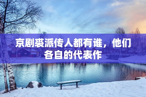 京剧裘派传人都有谁，他们各自的代表作