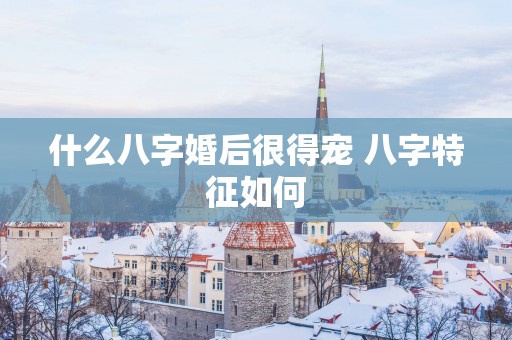 什么八字婚后很得宠 八字特征如何
